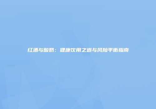 红酒与酸奶：健康饮用之道与风险平衡指南