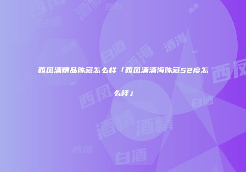 西凤酒精品陈藏怎么样「西凤酒酒海陈藏52度怎么样」
