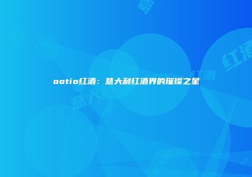 ootio红酒：意大利红酒界的璀璨之星