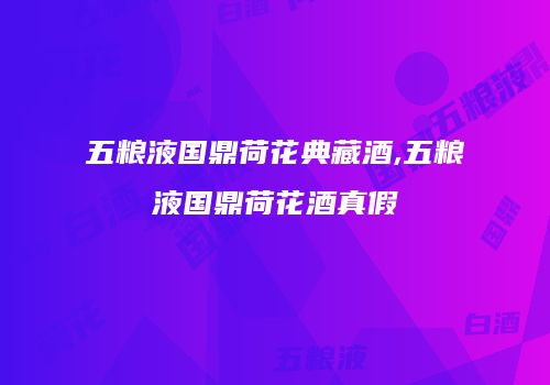 五粮液国鼎荷花典藏酒,五粮液国鼎荷花酒真假