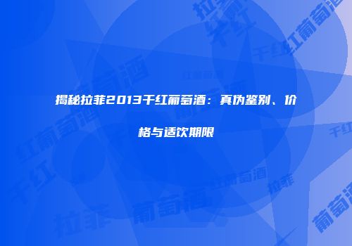 揭秘拉菲2013干红葡萄酒：真伪鉴别、价格与适饮期限