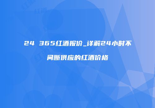 24 365红酒报价_详解24小时不间断供应的红酒价格