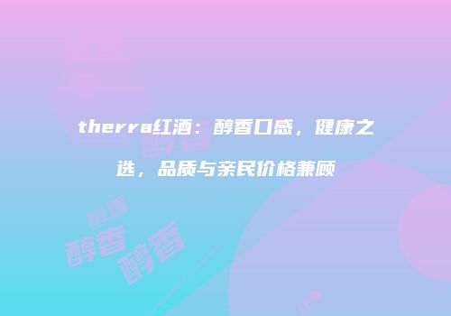 therra红酒：醇香口感，健康之选，品质与亲民价格兼顾