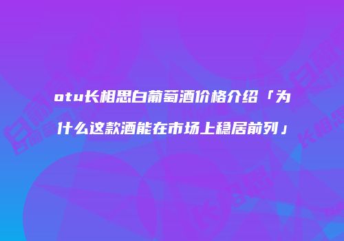 otu长相思白葡萄酒价格介绍「为什么这款酒能在市场上稳居前列」
