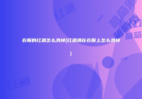 衣服的红酒怎么洗掉(红酒洒在衣服上怎么洗掉)