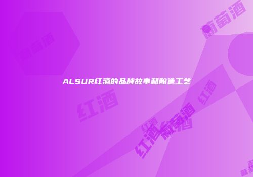 ALSUR红酒的品牌故事和酿造工艺