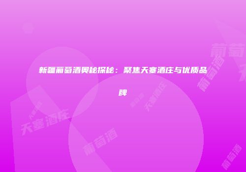 新疆葡萄酒奥秘探秘：聚焦天塞酒庄与优质品牌