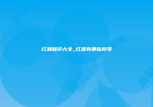 红酒知识大全_红酒有哪些称号