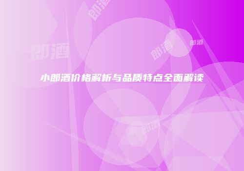 小郎酒价格解析与品质特点全面解读