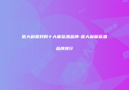 意大利最好的十大葡萄酒品牌-意大利葡萄酒品牌排行