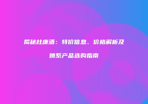 揭秘杜康酒：特价信息、价格解析及嫡系产品选购指南