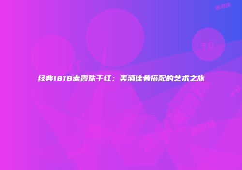 经典1818赤霞珠干红：美酒佳肴搭配的艺术之旅