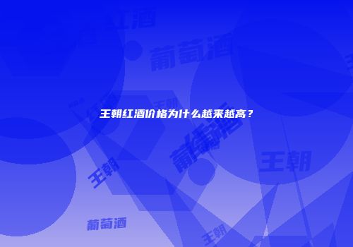 王朝红酒价格为什么越来越高？