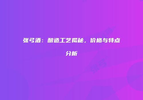 张弓酒：酿造工艺揭秘，价格与特点分析