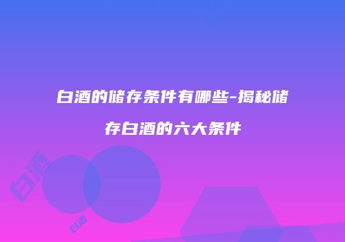 白酒的储存条件有哪些-揭秘储存白酒的六大条件