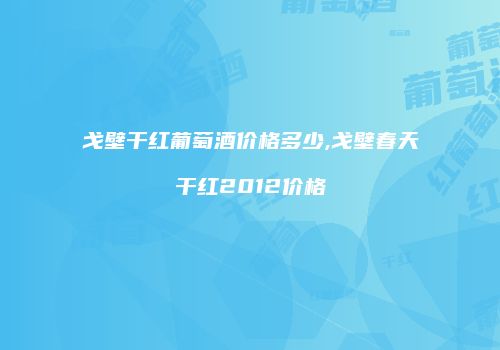 戈壁干红葡萄酒价格多少,戈壁春天干红2012价格