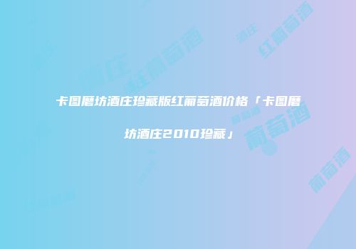 卡图磨坊酒庄珍藏版红葡萄酒价格「卡图磨坊酒庄2010珍藏」
