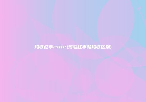 玛歌红亭2012(玛歌红亭和玛歌区别)