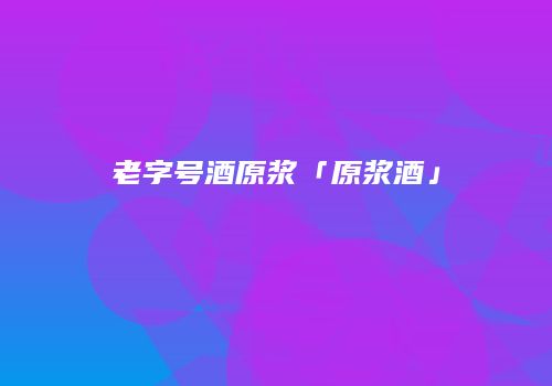 老字号酒原浆「原浆酒」