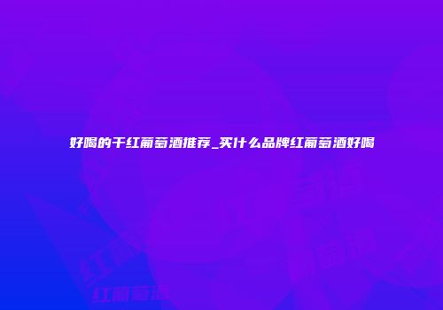 好喝的干红葡萄酒推荐_买什么品牌红葡萄酒好喝
