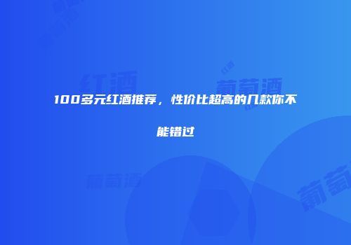 100多元红酒推荐，性价比超高的几款你不能错过