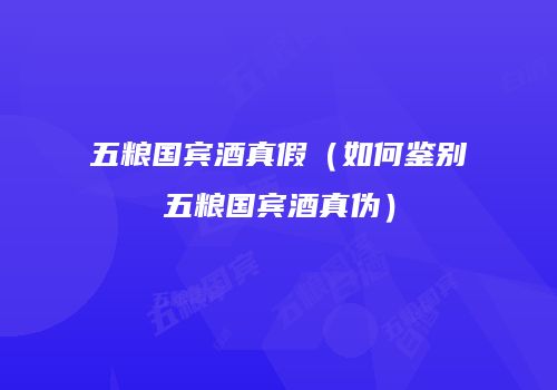 五粮国宾酒真假（如何鉴别五粮国宾酒真伪）