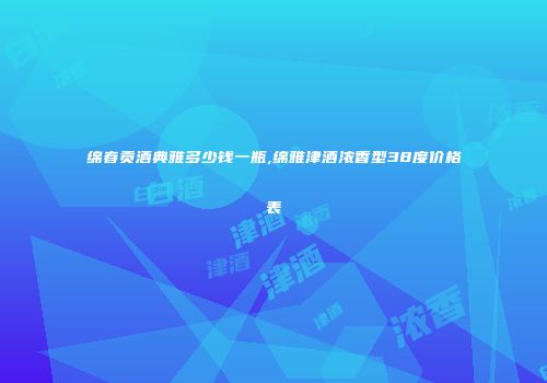 绵春贡酒典雅多少钱一瓶,绵雅津酒浓香型38度价格表