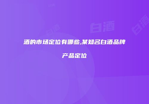 酒的市场定位有哪些,某知名白酒品牌产品定位
