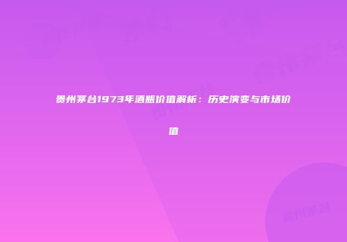 贵州茅台1973年酒瓶价值解析：历史演变与市场价值