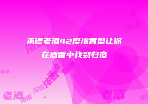 承德老酒42度浓香型让你在酒香中找到归宿