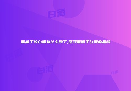 蓝瓶子的白酒有什么牌子,探寻蓝瓶子白酒的品牌