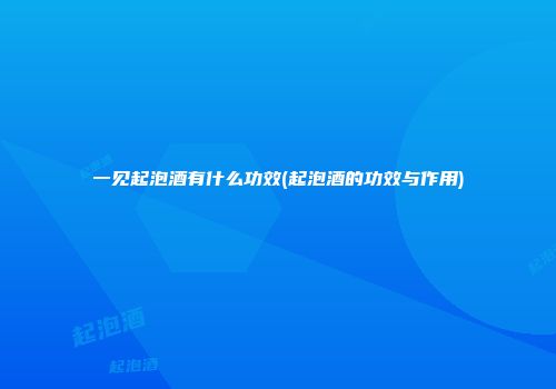 一见起泡酒有什么功效(起泡酒的功效与作用)