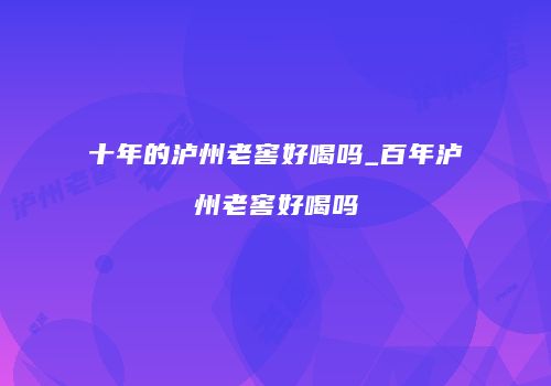 十年的泸州老窖好喝吗_百年泸州老窖好喝吗