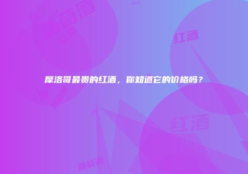 摩洛哥最贵的红酒，你知道它的价格吗？