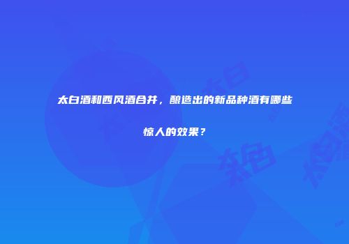 太白酒和西风酒合并，酿造出的新品种酒有哪些惊人的效果？