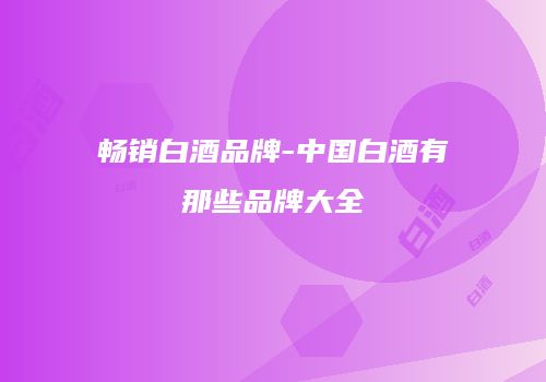 畅销白酒品牌-中国白酒有那些品牌大全