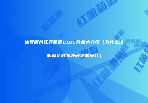 佳梦磨坊红葡萄酒2015价格大介绍（为什么这瓶酒会成为收藏家的宠儿）