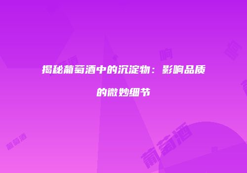 揭秘葡萄酒中的沉淀物：影响品质的微妙细节