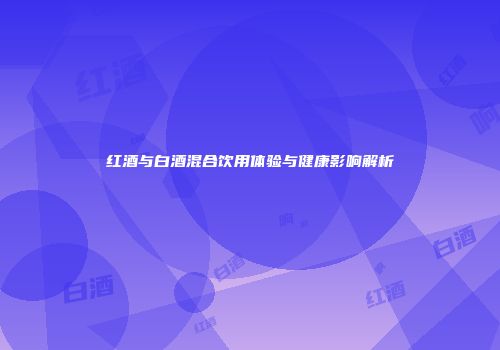 红酒与白酒混合饮用体验与健康影响解析