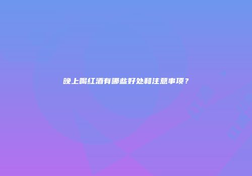 晚上喝红酒有哪些好处和注意事项？