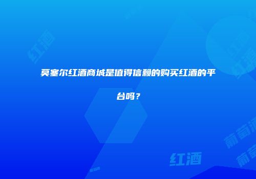 莫塞尔红酒商城是值得信赖的购买红酒的平台吗？