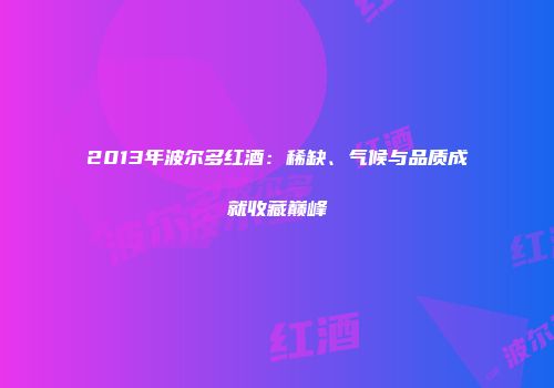 2013年波尔多红酒：稀缺、气候与品质成就收藏巅峰