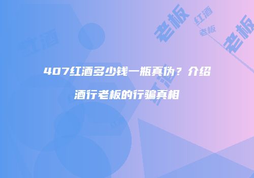 407红酒多少钱一瓶真伪？介绍酒行老板的行骗真相