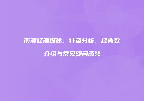 南澳红酒探秘：特色分析、经典款介绍与常见疑问解答