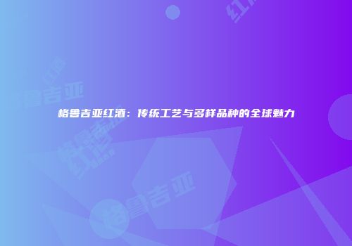 格鲁吉亚红酒：传统工艺与多样品种的全球魅力