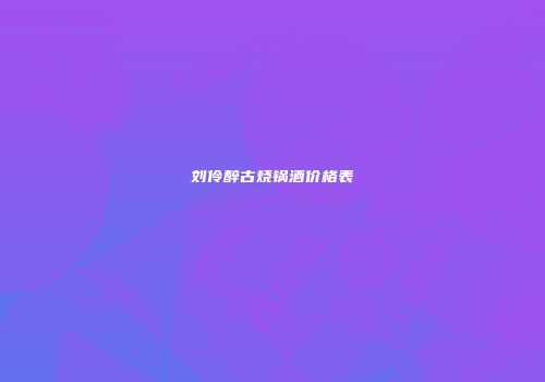 刘伶醉古烧锅酒价格表