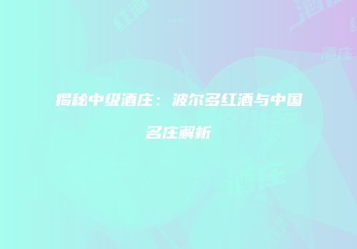 揭秘中级酒庄：波尔多红酒与中国名庄解析