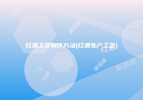 红酒工艺制作方法(红酒生产工艺)