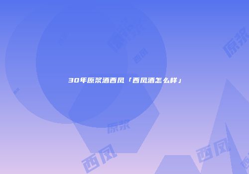 30年原浆酒西凤「西凤酒怎么样」