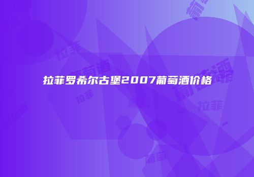 拉菲罗希尔古堡2007葡萄酒价格